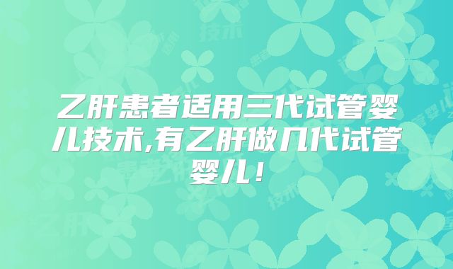 乙肝患者适用三代试管婴儿技术,有乙肝做几代试管婴儿!