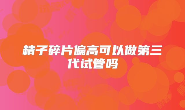 精子碎片偏高可以做第三代试管吗