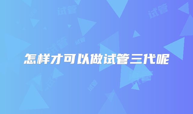 怎样才可以做试管三代呢