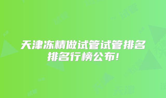 天津冻精做试管试管排名排名行榜公布!