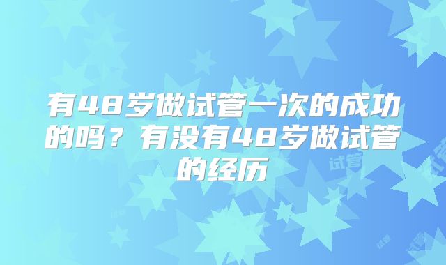 有48岁做试管一次的成功的吗？有没有48岁做试管的经历