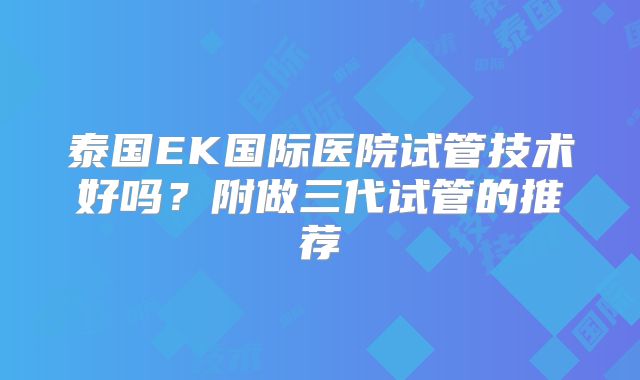 泰国EK国际医院试管技术好吗？附做三代试管的推荐