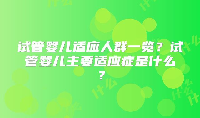 试管婴儿适应人群一览？试管婴儿主要适应症是什么？