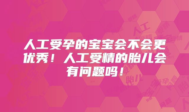 人工受孕的宝宝会不会更优秀!人工受精的胎儿会有问题吗!