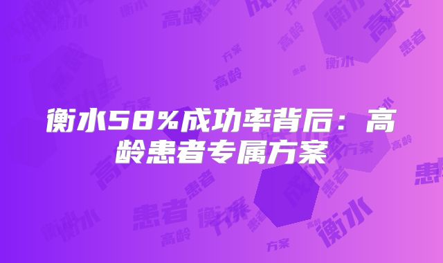 衡水58%成功率背后：高龄患者专属方案