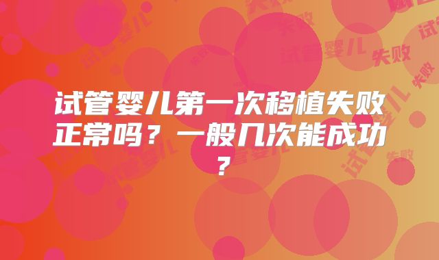试管婴儿第一次移植失败正常吗？一般几次能成功？