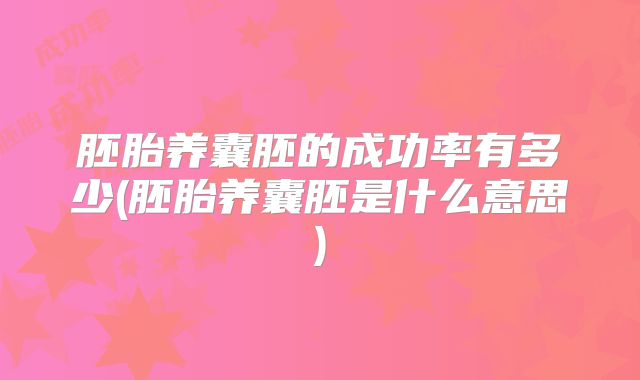 胚胎养囊胚的成功率有多少(胚胎养囊胚是什么意思)