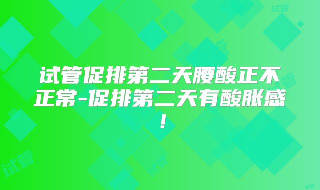 试管促排第二天腰酸正不正常-促排第二天有酸胀感！