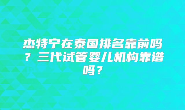 杰特宁在泰国排名靠前吗？三代试管婴儿机构靠谱吗？