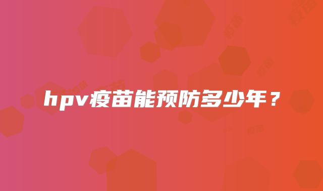 hpv疫苗能预防多少年？
