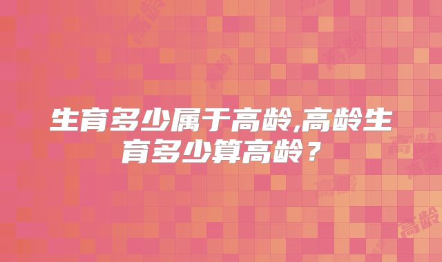 生育多少属于高龄,高龄生育多少算高龄？