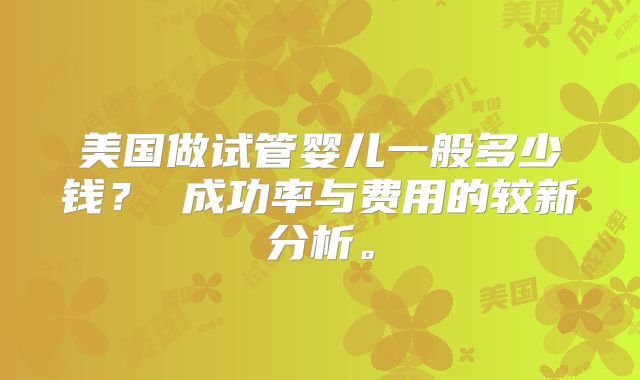 美国做试管婴儿一般多少钱？ 成功率与费用的较新分析。