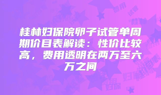 桂林妇保院卵子试管单周期价目表解读:性价比较高,费用透明在两万至六万之间