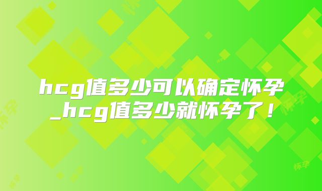 hcg值多少可以确定怀孕_hcg值多少就怀孕了！
