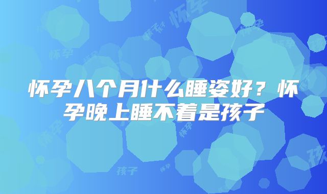 怀孕八个月什么睡姿好？怀孕晚上睡不着是孩子