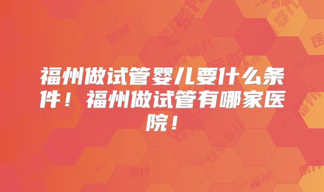 福州做试管婴儿要什么条件!福州做试管有哪家医院!