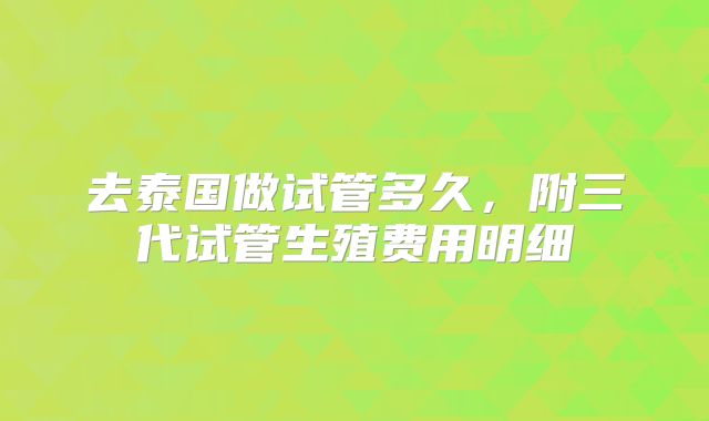 去泰国做试管多久,附三代试管生殖费用明细