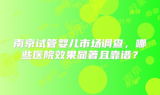 南京试管婴儿市场调查，哪些医院效果显著且靠谱？