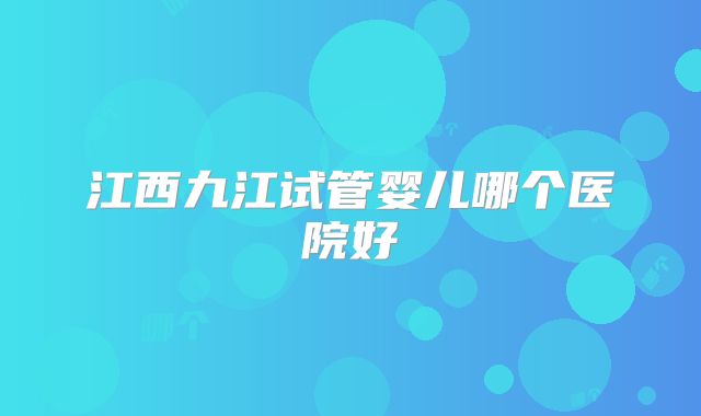 江西九江试管婴儿哪个医院好