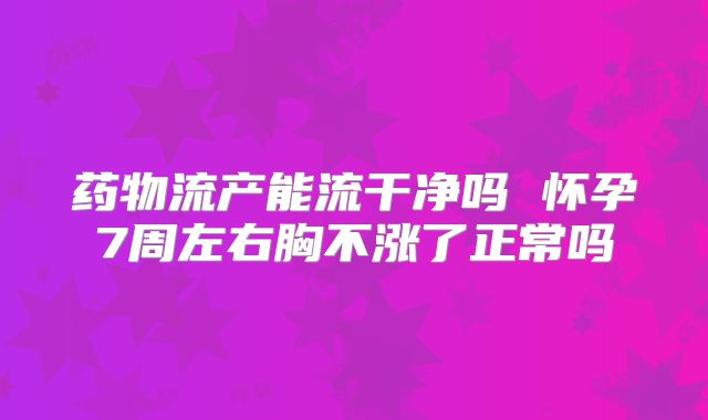药物流产能流干净吗 怀孕7周左右胸不涨了正常吗