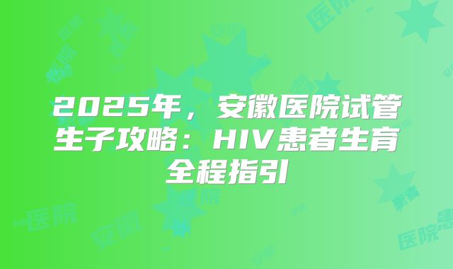 2025年，安徽医院试管生子攻略：HIV患者生育全程指引