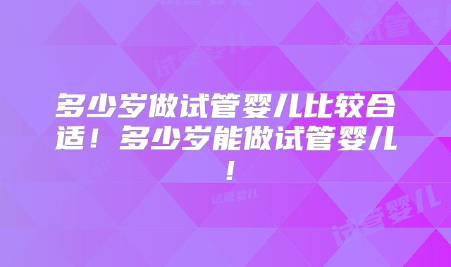 多少岁做试管婴儿比较合适！多少岁能做试管婴儿！