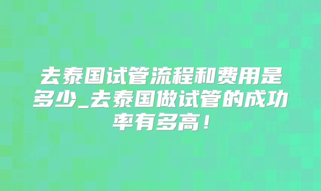 去泰国试管流程和费用是多少_去泰国做试管的成功率有多高！