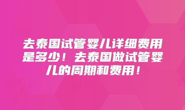 去泰国试管婴儿详细费用是多少！去泰国做试管婴儿的周期和费用！