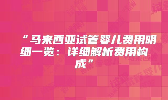 “马来西亚试管婴儿费用明细一览:详细解析费用构成”