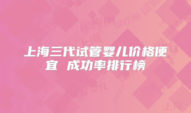 上海三代试管婴儿价格便宜 成功率排行榜