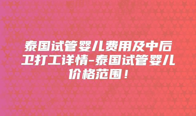 泰国试管婴儿费用及中后卫打工详情-泰国试管婴儿价格范围！