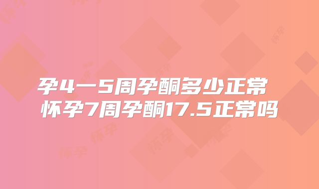 孕4一5周孕酮多少正常 怀孕7周孕酮17.5正常吗