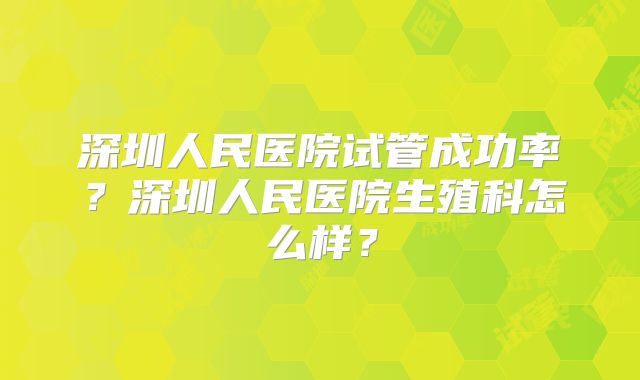 深圳人民医院试管成功率？深圳人民医院生殖科怎么样？