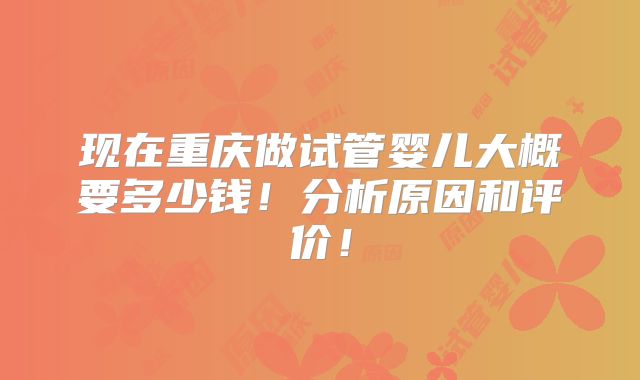 现在重庆做试管婴儿大概要多少钱！分析原因和评价！