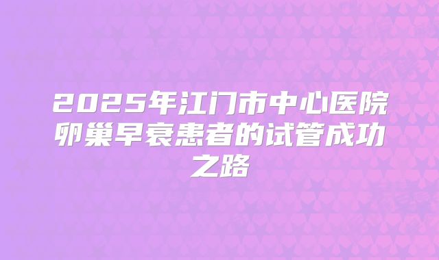 2025年江门市中心医院卵巢早衰患者的试管成功之路