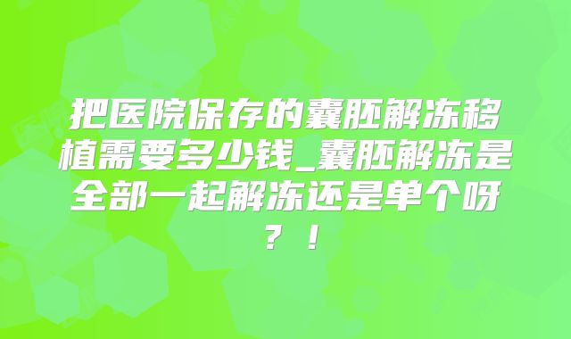 把医院保存的囊胚解冻移植需要多少钱_囊胚解冻是全部一起解冻还是单个呀？！