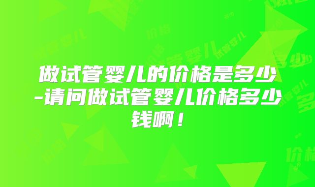 做试管婴儿的价格是多少-请问做试管婴儿价格多少钱啊！