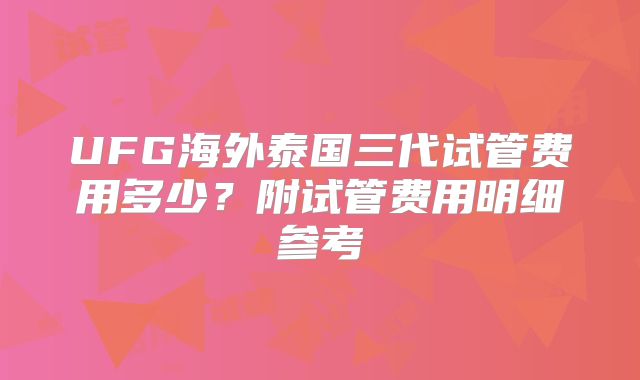 UFG海外泰国三代试管费用多少？附试管费用明细参考