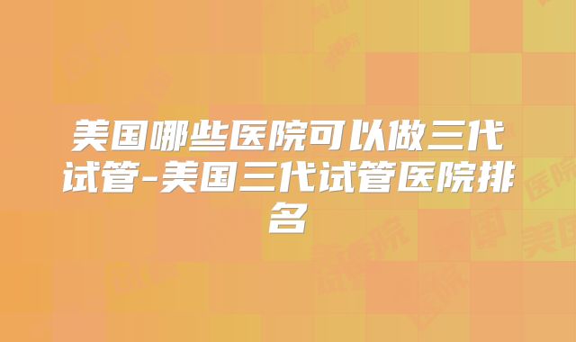 美国哪些医院可以做三代试管-美国三代试管医院排名