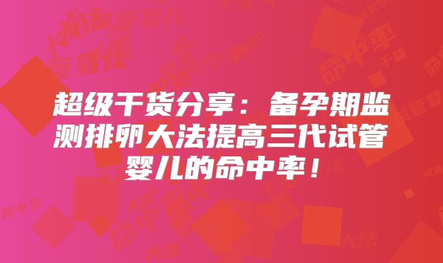 超级干货分享：备孕期监测排卵大法提高三代试管婴儿的命中率！