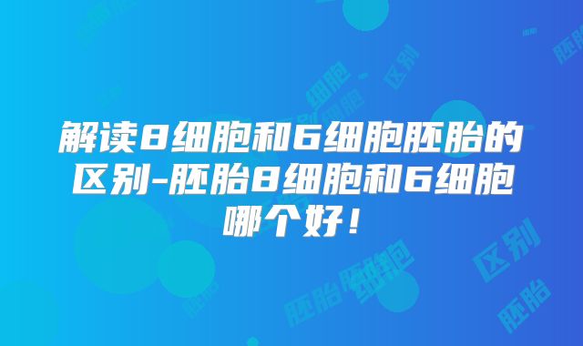 解读8细胞和6细胞胚胎的区别-胚胎8细胞和6细胞哪个好!