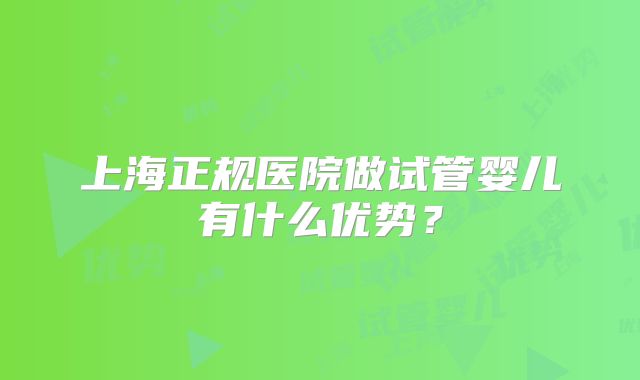 上海正规医院做试管婴儿有什么优势？