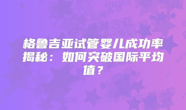 格鲁吉亚试管婴儿成功率揭秘:如何突破国际平均值?