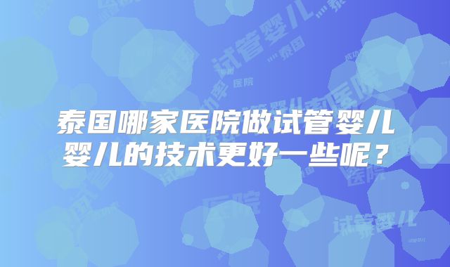 泰国哪家医院做试管婴儿婴儿的技术更好一些呢？