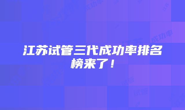江苏试管三代成功率排名榜来了！