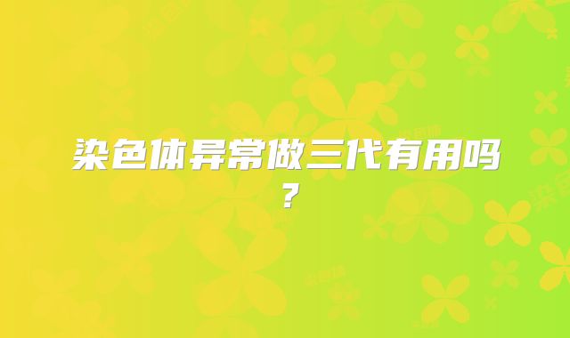 染色体异常做三代有用吗？