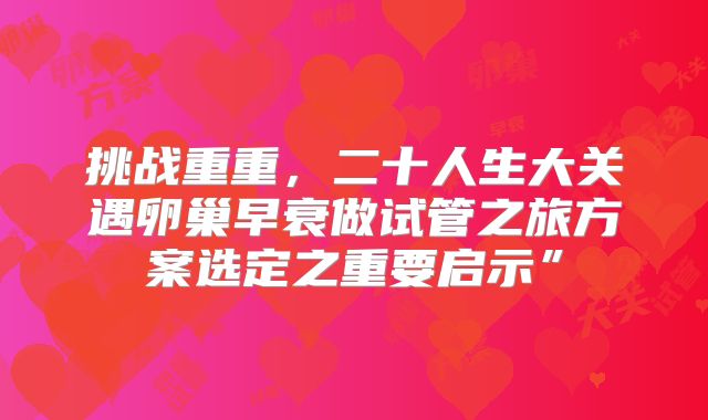 挑战重重,二十人生大关遇卵巢早衰做试管之旅方案选定之重要启示”