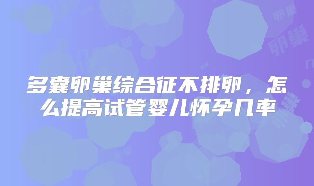 多囊卵巢综合征不排卵,怎么提高试管婴儿怀孕几率