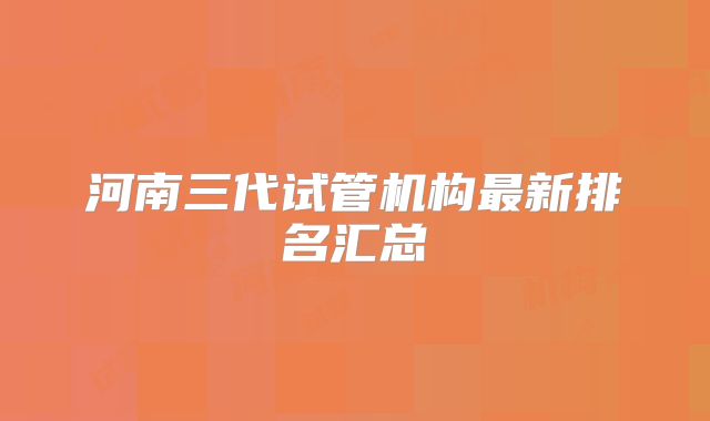 河南三代试管机构最新排名汇总