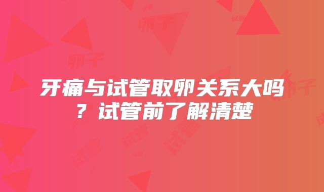 牙痛与试管取卵关系大吗?试管前了解清楚